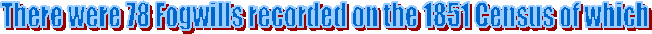 There were 78 Fogwills recorded on the 1851 Census of which